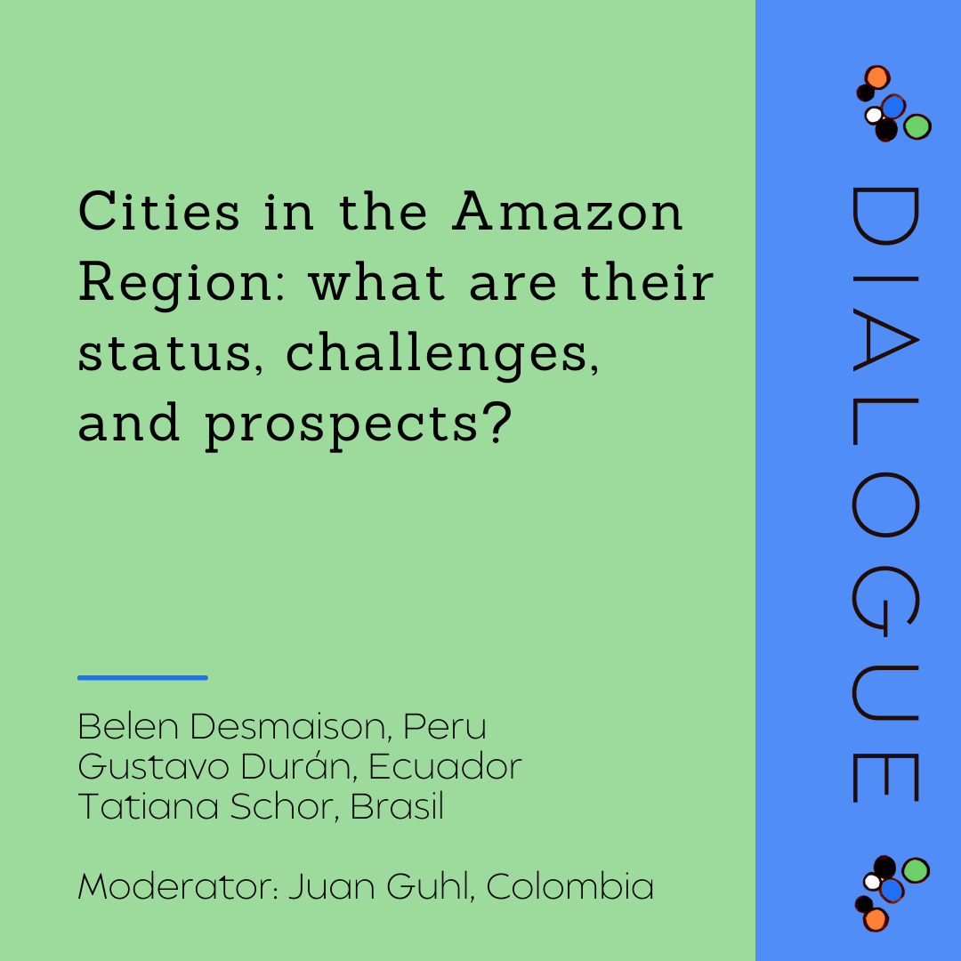 Dialogue - Cities in the Amazon Region: what are their status, challenges, and prospects?
Presenters: Belen Desmaison, Gustavo Duran, Tatiana Schor
Moderator: Juan Guhi