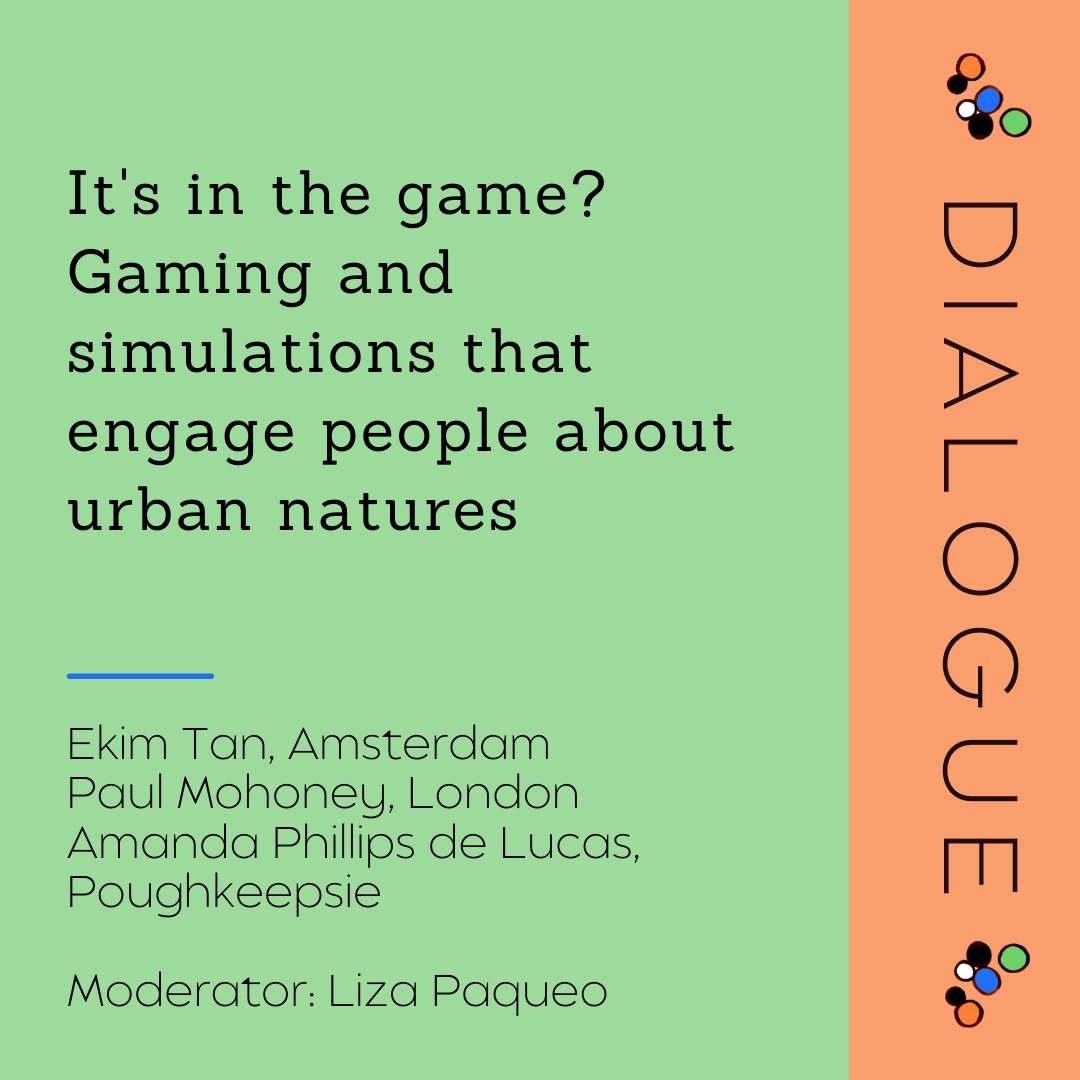 Dialogue - It's in the game? Gaming and simulations that engage people about urban natures
Presenters: Ekim Tan, Paul Mahoney, Amanda Phillips de Lucas
Moderator: Liza Paqueo