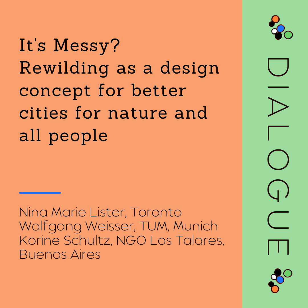 Dialogue - It's Messy? Rewilding as a design concept for better cities for nature and all people
Presenters: Nina Marie Lister, Wolfgang Weisser, Karine Schultz