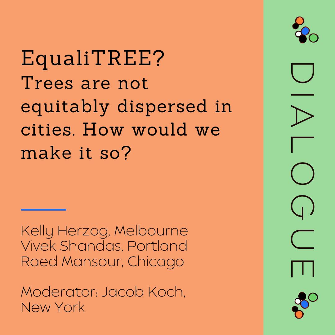 Dialogue - EqualiTREE? Trees are not equitably dispersed in cities. How would we make it so?
Presenters: Kelly Herzog, Vivek Shandas, Raed Mansour
Moderator: Jacob Koch
