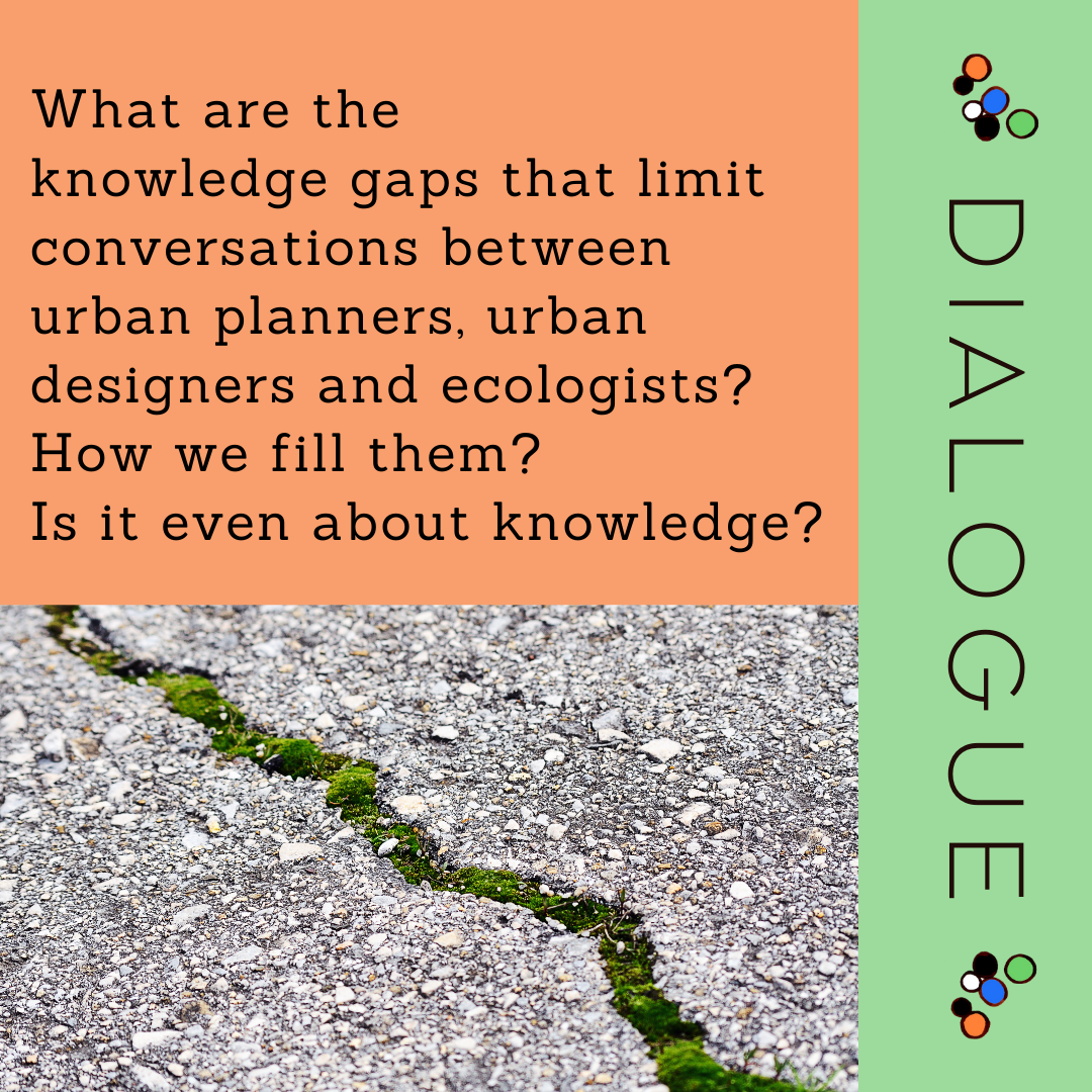 Dialogue - What are the knowledge gaps that limit conversations between urban planners, urban designers and ecologists? How we fill them? Is it even about knowledge?